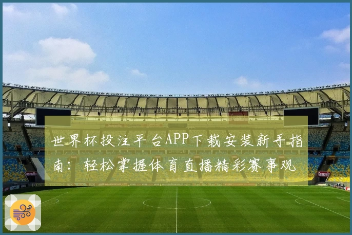 世界杯投注平台APP下载安装新手指南：轻松掌握体育直播精彩赛事观看攻略