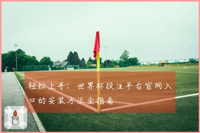 轻松上手：世界杯投注平台官网入口的安装方法全指南