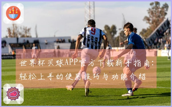 世界杯买球APP官方下载新手指南：轻松上手的使用技巧与功能介绍