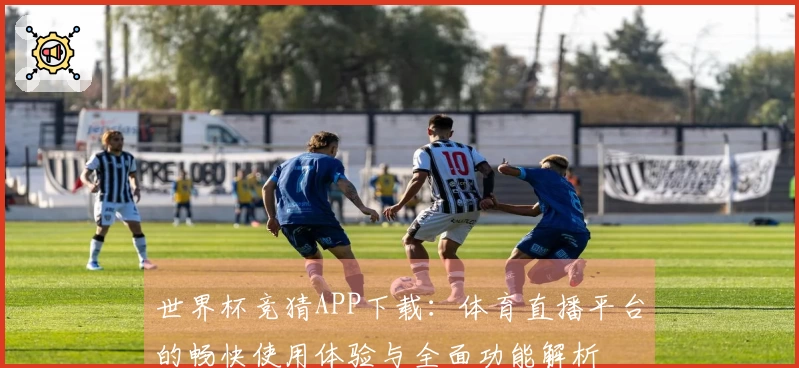 世界杯竞猜APP下载：体育直播平台的畅快使用体验与全面功能解析