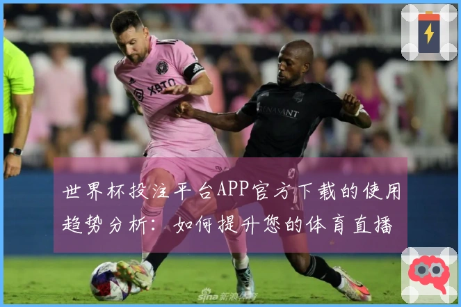 世界杯投注平台APP官方下载的使用趋势分析：如何提升您的体育直播体验