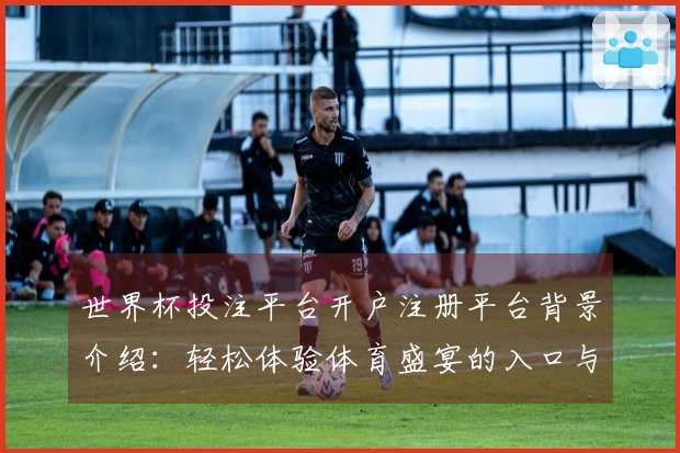 世界杯投注平台开户注册平台背景介绍:轻松体验体育盛宴的入口与功能探讨