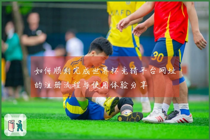 如何顺利完成世界杯竞猜平台网址的注册流程与使用体验分享