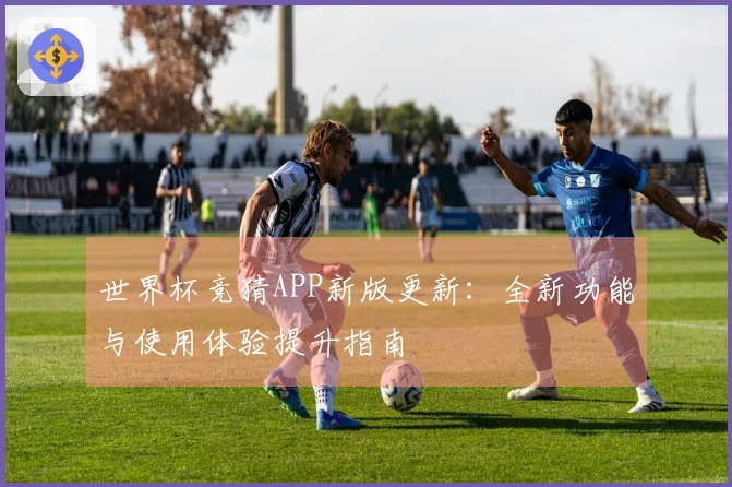 世界杯竞猜APP新版更新:全新功能与使用体验提升指南