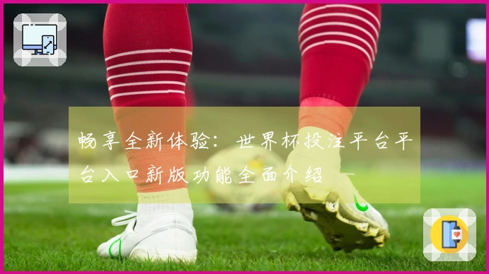 畅享全新体验:世界杯投注平台平台入口新版功能全面介绍