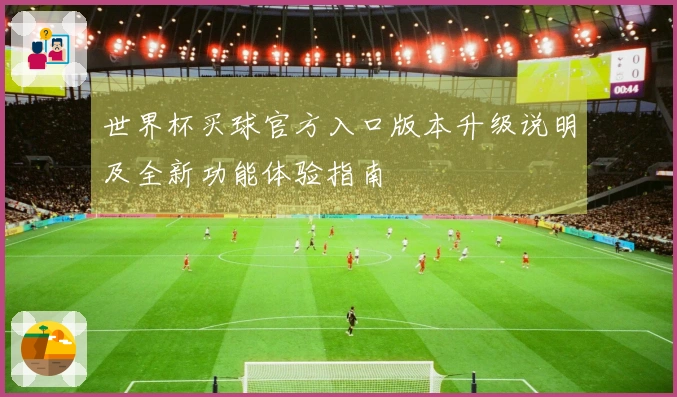 世界杯买球官方入口版本升级说明及全新功能体验指南