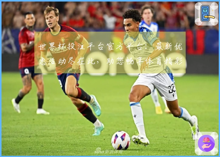 世界杯投注平台官方平台：最新优惠活动尽在此，助您畅享体育精彩