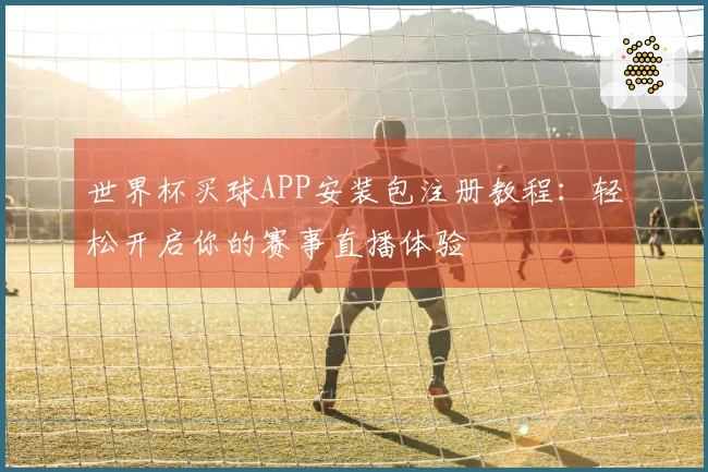 世界杯买球APP安装包注册教程：轻松开启你的赛事直播体验