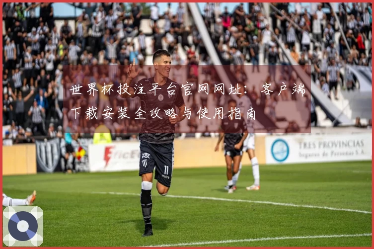 世界杯投注平台官网网址：客户端下载安装全攻略与使用指南