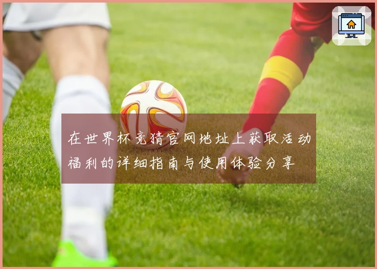 在世界杯竞猜官网地址上获取活动福利的详细指南与使用体验分享