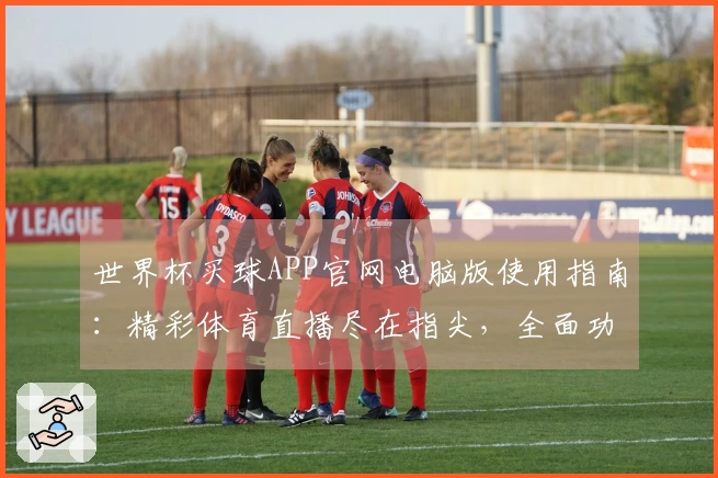 世界杯买球APP官网电脑版使用指南：精彩体育直播尽在指尖，全面功能体验。