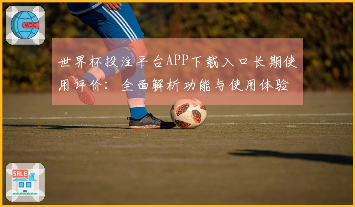 世界杯投注平台APP下载入口长期使用评价：全面解析功能与使用体验
