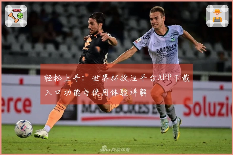 轻松上手：世界杯投注平台APP下载入口功能与使用体验详解
