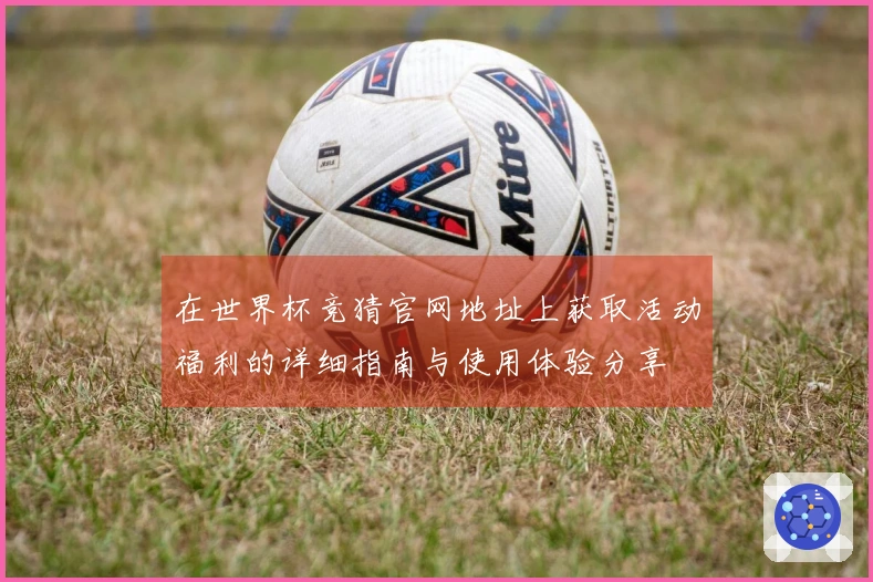 在世界杯竞猜官网地址上获取活动福利的详细指南与使用体验分享