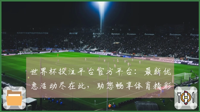 世界杯投注平台官方平台：最新优惠活动尽在此，助您畅享体育精彩
