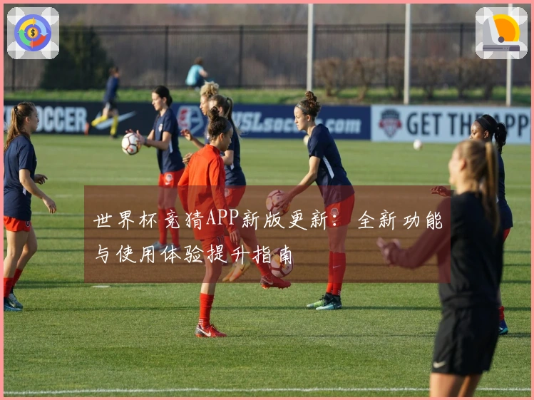 世界杯竞猜APP新版更新：全新功能与使用体验提升指南