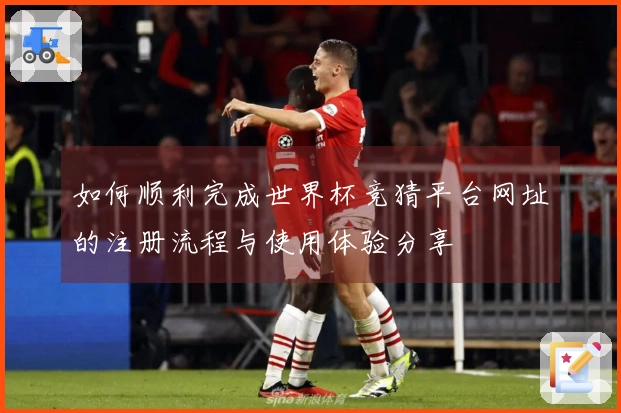 如何顺利完成世界杯竞猜平台网址的注册流程与使用体验分享