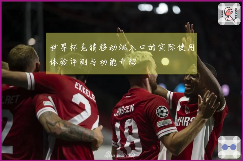 世界杯竞猜移动端入口的实际使用体验评测与功能介绍