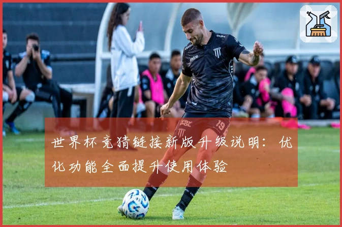 世界杯竞猜链接新版升级说明：优化功能全面提升使用体验