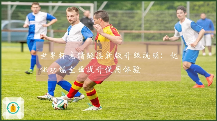 世界杯竞猜链接新版升级说明：优化功能全面提升使用体验