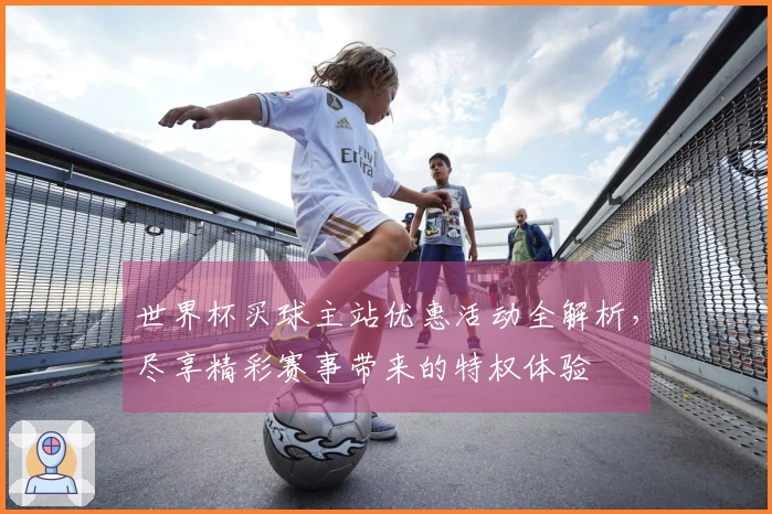 世界杯买球主站优惠活动全解析,尽享精彩赛事带来的特权体验