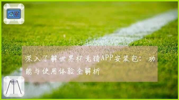 深入了解世界杯竞猜APP安装包：功能与使用体验全解析