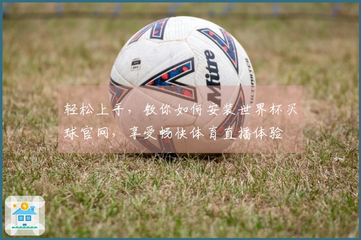 轻松上手，教你如何安装世界杯买球官网，享受畅快体育直播体验