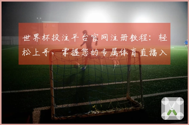 世界杯投注平台官网注册教程:轻松上手,掌握您的专属体育直播入口与使用秘籍