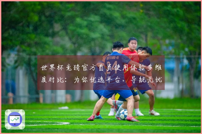 世界杯竞猜官方首页使用体验多维度对比：为你优选平台，导航无忧观赛新体验