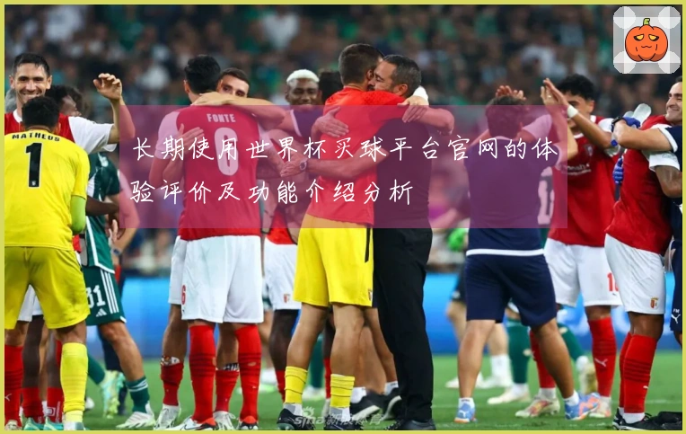 长期使用世界杯买球平台官网的体验评价及功能介绍分析