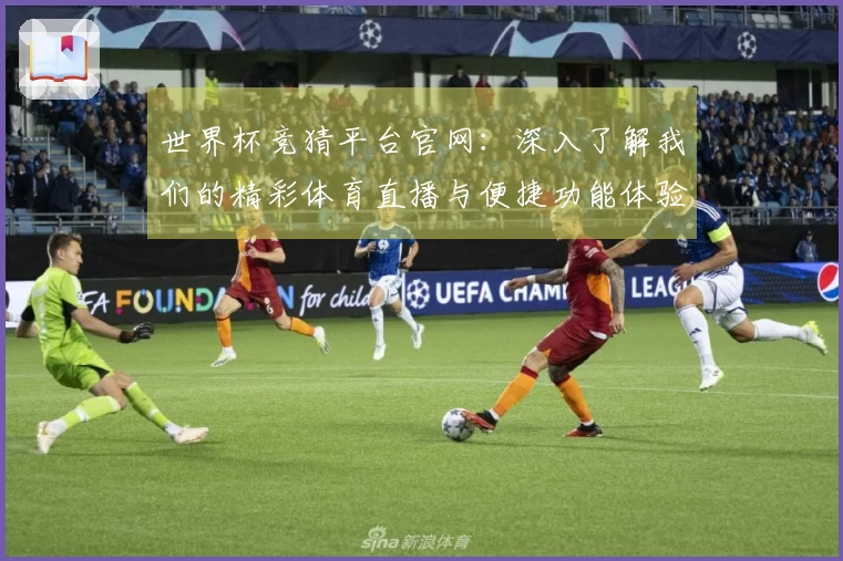 世界杯竞猜平台官网：深入了解我们的精彩体育直播与便捷功能体验