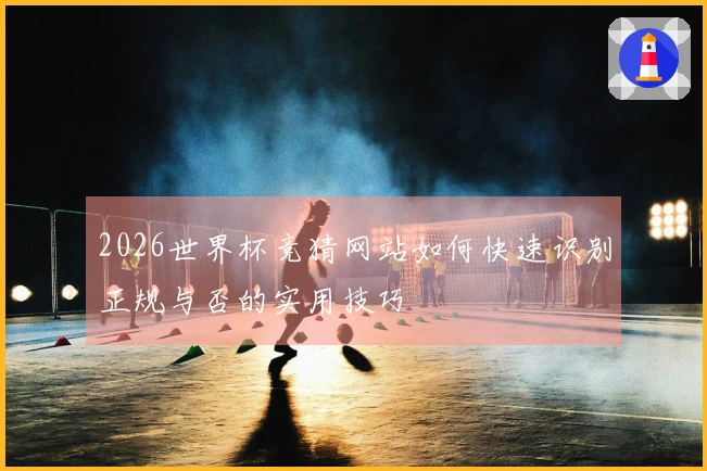 2026世界杯竞猜网站如何快速识别正规与否的实用技巧
